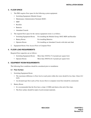 Page 39NDA-24234 CHAPTER 2
Page 9
Revision 3.0
INSTALLATION DESIGN
3. FLOOR SPACE
1. The PBX requires floor space for the following system equipment:
Switching Equipment (Module Group)
Maintenance Administration Terminal (MAT)
MDF
Rectifier
Batteries
Attendant Console
2. The required floor space for the various equipment rooms is as follows.
Switching Equipment Room: For installing the Module Group, MAT, MDF and Rectifier
Battery Room: For installing Batteries
Operator Room: For installing an Attendant...