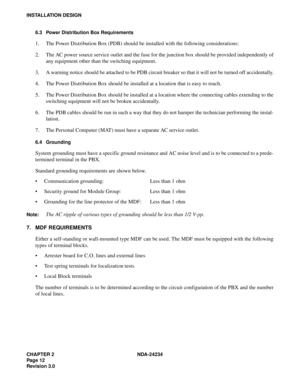 Page 42CHAPTER 2 NDA-24234
Pag e 12
Revision 3.0
INSTALLATION DESIGN
6.3 Power Distribution Box Requirements
1. The Power Distribution Box (PDB) should be installed with the following considerations:
2. The AC power source service outlet and the fuse for the junction box should be provided independently of
any equipment other than the switching equipment.
3. A warning notice should be attached to be PDB circuit breaker so that it will not be turned off accidentally.
4. The Power Distribution Box should be...