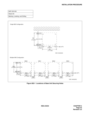 Page 73NDA-24234 CHAPTER 3
Page 43
Revision 3.0
INSTALLATION PROCEDURE
Figure 002-1  Locations of Base Unit Securing Holes
NAP-200-002
Sheet 3/8
Marking, Leveling, and Drilling
Multiple IMG ConfigurationSingle IMG Configuration
85(3.35)55(2.17)
410(14.14)    550
(19.65)
 40
(1.57)   520
(18.47)40(1.57)
   600
(111.62)
Unit: mm(inch)
85(3.35)55(2.17)
410(14.14)    550
(19.65)
 40
(1.57)
 120
(4.72)    520
(18.47)
   600
(111.62)   520
(18.47)
   600
(111.62)
 120
(4.72) 120
(4.72)
   520
(18.47)
   600
(111.62)...