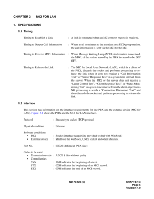 Page 11ND-70428 (E) CHAPTER 3
Page 5
Revision 1.0
CHAPTER 3 MCI FOR LAN
1. SPECIFICATIONS
1.1 Timing
Timing to Establish a Link : A link is connected when an MC connect request is received.
Timing to Output  Call  Information : When a call terminates to the attendant or a UCD group station,
the call information is sent via the MCI to the MC.
Timing to Receive MWL Information : When Message Waiting Lamp (MWL) information is received,
the MWL of the station served by the PBX is caused to be ON/
OFF.
Timing to...