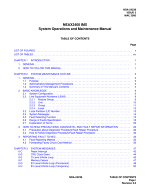 Page 12NDA-24238 TABLE OF CONTENTSPage i
Revision 3.0
NDA-24238 ISSUE 3
MAY, 2000
NEAX2400 IMX
System Operations and Maintenance Manual
TABLE OF CONTENTS
Page
LI ST O F F IG UR ES  . . .  . . .  . . . . . . . . . .  . . .  . . . . . . . . . .  . . .  . . . . . . . . . . . . .  . . .  . . . . . . . .  . .  . . .  . . .  . . . . . . .  x
LI ST O F T A BLES  .  . . .  . . .  . . . . . . . . . .  . . .  . . . . . . . . . .  . . .  . . . . . . . . . . . . .  . . .  . . . . . . .  .  .  . .  .  . .  .  .  . . . . . ....