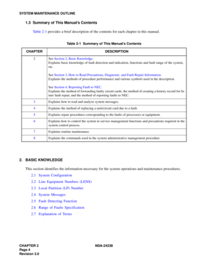 Page 31CHAPTER 2 NDA-24238
Pag e 4
Revision 3.0
SYSTEM MAINTENANCE OUTLINE
1.3 Summary of This Manual’s Contents
Table 2-1 provides a brief description of the contents for each chapter in this manual.
2. BASIC KNOWLEDGE
This section identifies the information necessary for the system operations and maintenance procedures.
2.1 System Configuration
2.2 Line Equipment Numbers (LENS)
2.3 Local Partition (LP) Number
2.4 System Messages
2.5 Fault Detecting Function
2.6 Range of Faults Specification
2.7 Explanation of...