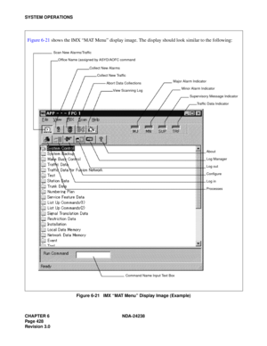 Page 455CHAPTER 6 NDA-24238
Page 428
Revision 3.0
SYSTEM OPERATIONS
Figure 6-21   IMX “MAT Menu” Display Image (Example)
Figure 6-21 shows the IMX “MAT Menu” display image. The display should look similar to the following:
Scan New Alarms/Traffic
Office Name (assigned by ASYD/AOFC command
Collect New Alarms
Collect New Traffic
Abor t Data Collections
View Scanning Log
Major Alarm Indicator
Minor Alarm Indicator
Supervisory Message Indicator
Traffic Data Indicator
About
Log Manager
Log out
Configure
Log in...