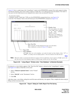 Page 458NDA-24238 CHAPTER 6
Page 431
Revision 3.0
SYSTEM OPERATIONS
Figure 6-23   “Listup Report” Window when “View Database” is Selected (Example)
Figure 6-24   “Export” Dialog for Traffic Report Text File Saving
Form at:Destination:
OKCancel
Disk fileCharacter separated values
Export
The dialog box, as shown below, appears, if the “Save Text File” button is selected on the “Listup Report” window 
(see Figure 6-23 above). If the file is to be saved:
1.  Select “Character-separated values” on the “Format”
 list...