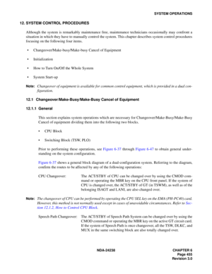 Page 482NDA-24238 CHAPTER 6
Page 455
Revision 3.0
SYSTEM OPERATIONS
12. SYSTEM CONTROL PROCEDURES
Although the system is remarkably maintenance free, maintenance technicians occasionally may confront a
situation in which they have to manually control the system. This chapter describes system control procedures
focusing on the following four items.
 Changeover/Make-busy/Make-busy Cancel of Equipment
 Initialization
 How to Turn On/Off the Whole System
System Start-up
Note:Changeover of equipment is available...