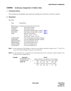 Page 554NDA-24238 CHAPTER 8
Page 527
Revision 3.0
MAINTENANCE COMMANDS
CADSD:Continuous Assignment of Station Data
1. Functional Outline
This command can assign/delete many station data simultaneously which have consecutive numbers.
2. Parameters
Input Data
Type: Assign/Delete
[When Assign is selected in the Type selection list box]
TN(START): Start Tenant Number
TN(END): End Tenant Number
STN(START): Start Station Number [Max. 6 digits] 
Note 1
STN(END): End Station Number [Max. 6 digits] Note 1
STEP: Station...