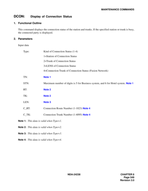 Page 576NDA-24238 CHAPTER 8
Page 549
Revision 3.0
MAINTENANCE COMMANDS
DCON:Display of Connection Status
1. Functional Outline
This command displays the connection status of the station and trunks. If the specified station or trunk is busy,
the connected party is displayed.
2. Parameters
Input data
Type: Kind of Connection Status (1-4)
1=Station of Connection Status
2=Trunk of Connection Status
3=LENS of Connection Status
4=Connection Trunk of Connection Status (Fusion Network)
TN:
Note 1
STN: Maximum number of...