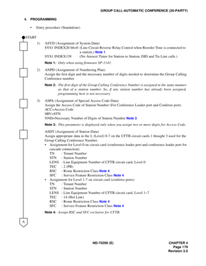 Page 196ND-70290 (E) CHAPTER 4
Page 179
Revision 3.0
GROUP CALL-AUTOMATIC CONFERENCE (20-PARTY)
4. PROGRAMMING
 Entry procedure (Standalone)
1) ASYD (Assignment of System Data)
SYS1 INDEX20 b6=0  (Line Circuit Reverse Relay Control when Reorder Tone is connected to 
a station.) 
Note 1
SYS1 INDEX139 (No Answer Timer for Station to Station, DID and Tie Line calls.)
Note 1:Only when using firmware SP-1141.
2) ANPD (Assignment of Numbering Plan)
Assign the first digit and the necessary number of digits needed to...