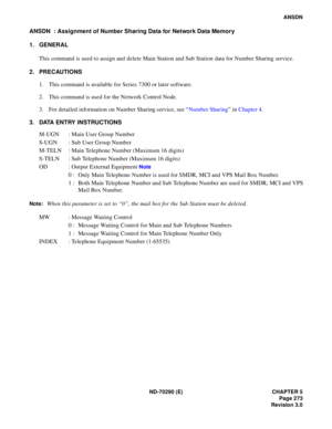 Page 290ND-70290 (E) CHAPTER 5
Page 273
Revision 3.0
ANSDN
ANSDN  : Assignment of Number Sharing Data for Network Data Memory
1. GENERAL
This command is used to assign and delete Main Station and Sub Station data for Number Sharing service.
2. PRECAUTIONS
1. This command is available for Series 7300 or later software.
2. This command is used for the Network Control Node.
3. For detailed information on Number Sharing service, see “Number Sharing” in Chapter 4.
3. DATA ENTRY INSTRUCTIONS
M-UGN : Main User Group...