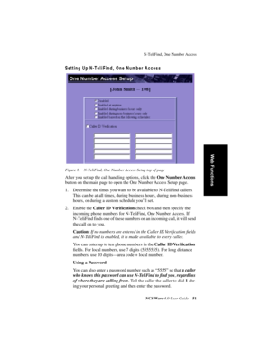 Page 57N-TeliFind, One Number Access
NCS Ware 4.0 User Guide51
Web Functions
Setting Up N-TeliFind, One Number Access
Figure 8. N-TeliFind, One Number Access Setup top of page
After you set up the call handling options, click the One Number Access 
button on the main page to open the One Number Access Setup page.
1. Determine the times you want to be available to N-TeliFind callers. 
This can be at all times, during business hours, during non-business 
hours, or during a custom schedule you’ll set. 
2. Enable...