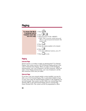 Page 621. Press  .
2. Dial  . 
3. Dial password (73738 = RESET) 
Note: This is not the system password.
This is a special password used for this
feature only. 
4. Press  .
5. Enter the station number to be cleared. 
6. Press  . 
To enter additional stations, press #. 
7. Press  to exit. 
Paging
Internal Page
Need to locate a co-worker or make an announcement? Use Internal
Paging. Your system can have All Call Internal Paging and up to four
zones of Internal Zone Paging. When you make an All Call Paging...