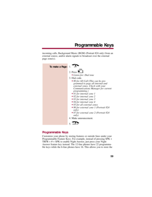 Page 63incoming calls, Background Music (BGM) (Portrait 824 only) from an
external source, and/or alarm signals to broadcast over the external
page zone(s).
1. 
2. Press  . 
Listen for: Dial tone 
3. Dial code. 
80 for All Call (This can be pro-
grammed to page all internal and
external zones. Check with your
Communications Manager for current
programming.) 
81 for internal zone 1 82 for internal zone 2 83 for internal zone 3 84 for internal zone 4 85 for all external zones 86 for external zone 1...