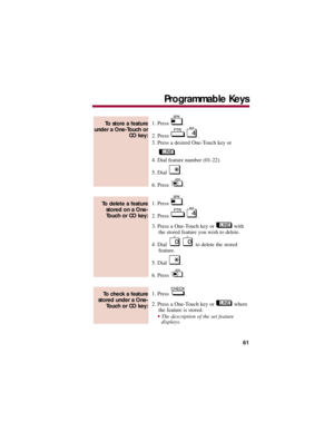 Page 651. Press  .
2. Press  .
3. Press a desired One-Touch key or 
.
4. Dial feature number (01-22).
5. Dial  .
6. Press  .
1. Press  .
2. Press  .
3. Press a One-Touch key or  with
the stored feature you wish to delete.
4. Dial  to delete the stored 
feature.
5. Dial  .
6. Press  .
1. Press  .
2. Press a One-Touch key or  where
the feature is stored.
The description of the set feature 
displays.
To check a feature
stored under a One-
Touch or CO key:
To delete a feature
stored on a One-
Touch or CO key:
To...