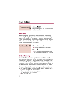 Page 801. Seize a  .
2. Press a One-Touch key which stores the
selected number. 
Step Calling
When you make an Intercom call and receive a busy signal or no
answer, Step Calling lets you call the other extensions, in ascending
order, by just dialing #. For example, if extension 12 is busy, Step
Calling tries extension 13. If there is no answer at extension 13, Step
Calling tries extension 14, and so on. Step Calling is cancelled if it
reaches an extension that is not installed.
1. Place an Intercom call....