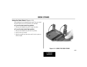 Page 754. Optional
Equipment
4-25
Using the Desk Stand (Figure 4-14)
Each telephone has an integrated desk stand. You can extend
the desk stand in one of two positions: low and high.To use the desk stand low position:
1. Flip up each telephone leg until it snaps into place.To use the desk stand high position:
1. Flip up each telephone leg into the low position.
2. Push out the leg extender.
3. Slide the extender up, then down until it locks in place as
shown at right.
Figure 4-14  USING THE DESK STAND
80000 -...