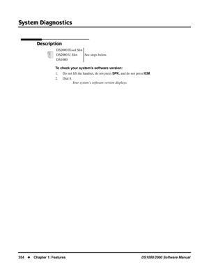 Page 362System Diagnostics
354Chapter 1: FeaturesDS1000/2000 Software Manual
System Diagnostics
Description
To check your system’s software version:
1. Do not lift the handset, do not press 
SPK, and do not press ICM.
2. Dial 8.
Your system’s software version displays. DS2000 Fixed Slot
See steps below. DS2000 U Slot
DS1000 