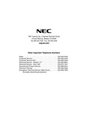 Page 585NEC America, Inc., Corporate Networks Group
4 Forest Parkway, Shelton, CT 06484
Tel: 800-365-1928   Fax: 203-926-5458
cng.nec.com
Other Important Telephone Numbers
Sales:  . . . . . . . . . . . . . . . . . . . . . . . . . . . . . . . . . . . .203-926-5450
Customer Service:  . . . . . . . . . . . . . . . . . . . . . . . . . . .203-926-5444
Customer Service FAX:  . . . . . . . . . . . . . . . . . . . . . . .203-926-5454
Technical Service - Shelton, CT:  . . . . . . . . . . . . . . . .203-925-8801
Technical...