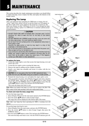 Page 73E-73
5MAINTENANCE
Step 1
Step 2
Step 3
Step 4
Step 5 This section describes the simple maintenance procedures you should follow
to replace the lamp, clean or replace the filter, and replace the batteries in the
remote control.
Replacing The Lamp
After your lamp has been operating for 2000 hours or longer, the red
ÒstatusÓ light in the cabinet will go on and the lamp icon will appear on
the above right of the screen whenever the projector is turned on. The
lamp icon remains on after 2100 hours of service....