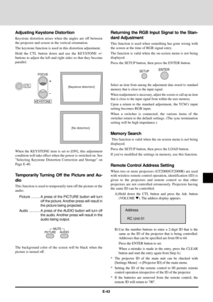 Page 43E-43
CTL
+
-
FOCUS
KEYSTONE
[Keystone distortion]
[No distortion]
AUDIO MUTEPICTURE
ENTERSETUP
Adjusting Keystone Distortion
Keystone distortion arises when the angles are off between
the projector and screen in the vertical orientation.
The keystone function is used in this distortion adjustment.
Hold the CTL button down and use the KEYSTONE +/-
buttons to adjust the left and right sides so that they become
parallel.
When the KEYSTONE item is set to [ON], this adjustment
condition will take effect when...