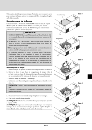 Page 75E-75
Etape 1
Etape 2
Etape 3
Etape 4
Etape 5 Cette section dŽcrit les procŽdures simples dÕentretien que vous aurez ˆ suivre
pour remplacer la lampe, nettoyer ou remplacer le filtre et remplacer les piles
de la tŽlŽcommande.
Remplacement de la lampe
Lorsque la lampe a ŽtŽ utilisŽe pendant 2000 heures ou plus, le voyant

fonctionner, remplacez-la au bout de 2000 heures pour conserver une
performance optimale de votre projecteur.
PRECAUTION
¥ 

la manipuler..
¥ NE RETIREZ AUCUNE VIS mis ˆ part la vis qui...