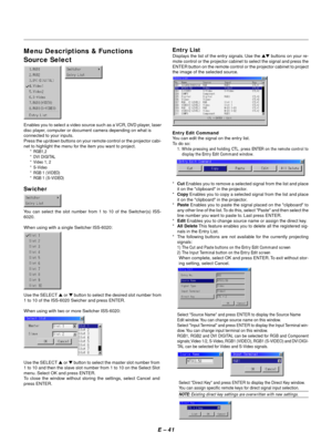 Page 51E – 41
Menu Descriptions & Functions
Source Select
Enables you to select a video source such as a VCR, DVD player, laser
disc player, computer or document camera depending on what is
connected to your inputs.
Press the up/down buttons on your remote control or the projector cabi-
net to highlight the menu for the item you want to project.
* RGB1,2
* DVI DIGITAL
* Video 1, 2
* S-Video
* RGB 1 (VIDEO)
* RGB 1 (S-VIDEO)
Swicher
You can select the slot number from 1 to 10 of the Switcher(s) ISS-
6020.
When...