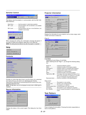 Page 61E – 51
Contents
Provides an online help about how to use the menus. An underlined
link means that you can move to an adjustment item directly.
Selecting the underlined link and pressing ENTER moves to the corre-
sponding adjustment item.
NOTE: The Help Menu may not be displayed correctly when a UXGA signal isdisplayed.
Help
Source Information
Displays the status of the current signal. This dialog box has three
pages.
This feature sets the projector in communication with the NEC ISS-
6020 Switchers.
Stand...