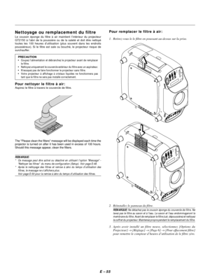 Page 65E – 55
Nettoyage ou remplacement du filtre
Le coussin éponge du filtre à air maintient l’intérieur du projecteur
GT2150 à l’abri de la poussière ou de la saleté et doit être nettoyé
toutes les 100 heures d’utilisation (plus souvent dans les endroits
poussiéreux). Si le filtre est sale ou bouché, le projecteur risque de
surchauffer.
PRECAUTION
•Coupez l’alimentation et débranchez le projecteur avant de remplacer
le filtre.
•Nettoyez uniquement le couvercle extérieur du filtre avec un aspirateur....