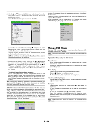 Page 34E – 34
3. In order for the changes to take effect, use the  or  button on
the remote control or the projector cabinet to highlight “OK”,
then press the Enter button. To cancel the changes, use the  or
 buttons to highlight “Cancel” and press the “Enter” button.
To return to the factory default, select “Reset” then press the “En-
ter” button.
The default Basic/Custom Menu items are:
Source Select [RGB, Video, S-Video, DVI (DIGITAL/ANALOG) and
PC Card Viewer], Picture, Volume, Image Options (Keystone,...