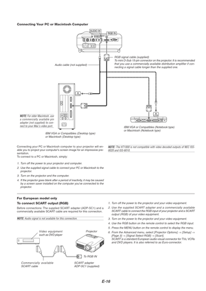 Page 20E-16
Connecting Your PC or Macintosh Computer
PC CONTROL
RGB INDVI-D IN SG TRIGGER
VIDEO IN S-VIDEO INS-VIDEO S-VIDEO RGB/DVI RGB/DVI VIDEO
VIDEO AUDIO INAUDIO INCOMPONENTYCb/Pb Cr/Pr
PHONE
AUDIO IN
PHONE
RGB IN
Audio cable (not supplied)
IBM VGA or Compatibles (Notebook type)
or Macintosh (Notebook type)
IBM VGA or Compatibles (Desktop type)
or Macintosh (Desktop type)RGB signal cable (supplied)
To mini D-Sub 15-pin connector on the projector. It is recommended
that you use a commercially available...