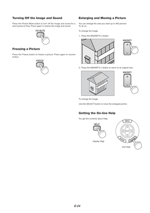 Page 28E-24
Turning Off the Image and Sound
Press the Picture Mute button to turn off the image and sound for a
short period of time. Press again to restore the image and sound.
PIC-MUTE
Freezing a Picture
Press the Freeze button to freeze a picture. Press again to resume
motion.
FREEZE
Enlarging and Moving a Picture
You can enlarge the area you want up to 400 percent.
To  do so:
To enlarge the image:
1. Press the MAGNIFY(+) button.
Getting the On-line Help
You get the contents about Help.
Display Help
Exit...