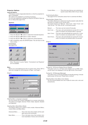 Page 44E-40
Projector Options
Using 3D Reform
This feature corrects trapezoidal distortion so that the projected im-
age is rectangular.
Two options are available for correcting procedures.
You can save adjustment settings by using the 3D Reform Save op-
tion on Setup (See page E-42).
Keystone
1. Press the SELECT  button to adjust the horizontal keystone.
2. Press the SELECT 
 button to select Vertical.
3. Press the SELECT 
 button to adjust the vertical keystone.
4. After completing, press the ENTER...