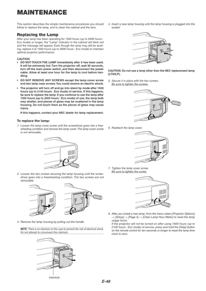 Page 52E-48
MAINTENANCE
This section describes the simple maintenance procedures you should
follow to replace the lamp, and to clean the cabinet and the lens.
Replacing the LampAfter your lamp has been operating for 1500 hours (up to 2000 hours :
Eco mode) or longer, the Lamp indicator in the cabinet will blink red
and the message will appear. Even though the lamp may still be work-
ing, replace it at 1500 hours (up to 2000 hours : Eco mode) to maintain
optimal projector performance.
CAUTION
•DO NOT TOUCH THE...