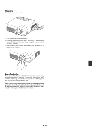 Page 53E-49
S
E
L
E
C
TCNACELTERNEEMNUS
O
U
R
C
E
A
U
T
O
 A
D
J
U
S
TO
N S
T
A
N
D
 B
YSTAT
US
POW
ER LAM
PA
L
IG
N
M
E
N
TP
C
-
C
A
R
D
CleaningCleaning the Cabinet and the Lens
1. Turn off the projector before cleaning.
2.Clean the cabinet periodically with a damp cloth. If heavily soiled,
use a mild detergent. Never use strong detergents or solvents such
as alcohol or thinner.
3.Use a blower or lens paper to clean the lens, and be careful not to
scratch or mar the lens.
Lens ProtectorThe lens barrel has...