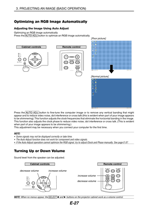 Page 38E-27
Optimizing an RGB Image Automatically
Adjusting the Image Using Auto Adjust
Optimizing an RGB image automatically
Press the AUTO ADJ. button to optimize an RGB image automatically.
[Poor picture]
[Normal picture]
Press the AUTO ADJ. button to fine-tune the computer image or to remove any vertical banding that might
appear and to reduce video noise, dot interference or cross talk (this is evident when part of your image appears
to be shimmering). This function adjusts the clock frequencies that...