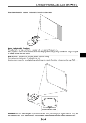 Page 35E-24
Move the projector left to center the image horizontally on the screen.
3. PROJECTING AN IMAGE (BASIC OPERATION)
Adjustable Rear Foot Using the Adjustable Rear Foot
The adjustable rear foot provides the projector with a horizontal tilt adjustment.
If the projector is placed on an uneven surface, keep the projector level by pushing down the left or right rear par t
of the top cabinet with both hands.
NOTE: A spacer is attached to the adjustable rear foot to provide stability.
Remove the spacer before...