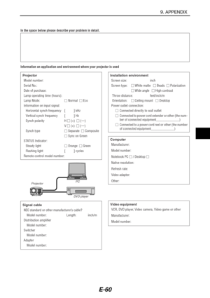 Page 71E-60
In the space below please describe your problem in detail.
Information on application and environment where your projector is used
Projector
Model number:
Serial No.:
Date of purchase:
Lamp operating time (hours):
Lamp Mode: Normal   Eco
Information on input signal:
Horizontal synch frequency [          ] kHz
Vertical synch frequency [          ] Hz
Synch polarity H  (+)   (—)
V  (+)   (—)
Synch type Separate   Composite
 Sync on Green
STATUS Indicator:
Steady light Orange   Green...