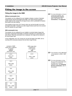 Page 18page 2.2
2. InstallationiS15-2K Cinema Projector: User Manual
Fitting the image to the screen
Fitting the image to the DMD
Without anamorphic lens
The projector can be configured by your installer to display a number of standard
image formats using the full height of the DMD. This means that the projected
screen height can be constant for all image formats, which is preferable for theatres
that employ only side-masking.
The exception to this is the 2.35:1 format, which can use the full width, but not...