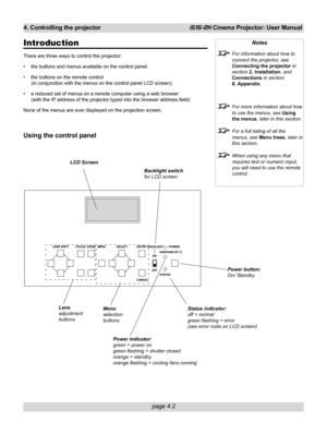 Page 54page 4.2
4. Controlling the projectoriS15-2K Cinema Projector: User Manual
Introduction
There are three ways to control the projector:
• the buttons and menus available on the control panel;
• the buttons on the remote control
(in conjunction with the menus on the control panel LCD screen);
• a reduced set of menus on a remote computer using a web browser
(with the IP address of the projector typed into the browser address field).
None of the menus are ever displayed on the projection screen.
Using the...