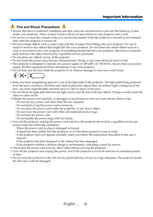 Page 5iiiEnglish ...
Important Information
  Fire and Shock Precautions  
•  Ensure that there is sufficient ventilation and that vents are unobstructed to prevent the build-up of heat inside your projector. Allow at least 4 inches (10cm) of space between your projector and a wall.•  Do not try to touch the exhaust vents as it can become heated while the projector is turned on and immedi-ately after the projector is turned off.•  Prevent foreign objects such as paper clips and bits of paper from falling into...