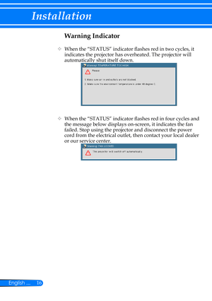 Page 2316English ...
Installation
Warning Indicator
   When the “STATUS” indicator flashes red in two cycles, it 
indicates the projector has overheated. The projector will 
automatically shut itself down.
   When the “STATUS” indicator flashes red in four cycles and 
the message below displays on-screen, it indicates the fan 
failed. Stop using the projector and disconnect the power 
cord from the electrical outlet, then contact your local dealer 
or our service center.  
