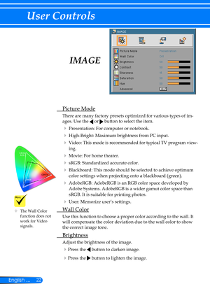 Page 2922English ...
User Controls
 Picture Mode
There are many factory presets optimized for various types of im-
ages. Use the  or  button to select the item. 
 Presentation: For computer or notebook.
 High-Bright: Maximum brightness from PC input.
 Video: This mode is recommended for typical TV program view-
ing.
 Movie: For home theater.
 sRGB: Standardized accurate color.
 Blackboard: This mode should be selected to achieve optimum 
color settings when projecting onto a blackboard (green).
...