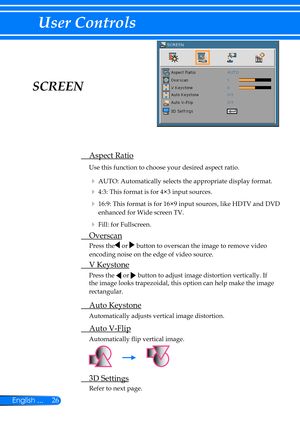 Page 3326English ...
User Controls
SCREEN
 Aspect Ratio
Use this function to choose your desired aspect ratio.
  AUTO: Automatically selects the appropriate display format.
  4:3: This format is for 4×3 input sources.
  16:9: This format is for 16×9 input sources, like HDTV and DVD 
enhanced for Wide screen TV. 
  Fill: for Fullscreen.
 Overscan
Press the or  button to overscan the image to remove video 
encoding noise on the edge of video source. 
 V Keystone
Press the  or  button to adjust image...