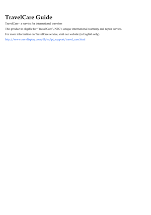 Page 65TravelCare Guide
TravelCare - a service for international travelers
This product is eligible for “TravelCare”, NEC’s unique international warranty and repair service.
For more information on TravelCare service, visit our website (in English only).
http://www.nec-display.com/dl/en/pj_support/travel_care.html
     