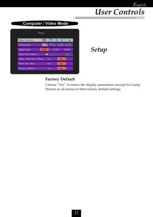 Page 25

Setup
	
	
	

User Controls
Factory Default
Choose “Yes” to return the display parameters (except for Lamp
Hours) on all menus to their factory default settings.   