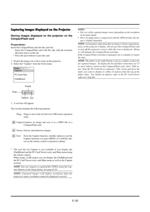 Page 30EÐ30
Capturing Images Displayed on the Projector
Storing images displayed on the projector on the
CompactFlash card
Preparations:
Insert the CompactFlash card into the card slot.
Insert the CompactFlash card with the side with the insertion
direction arrow on the top.
* Press the eject button to eject the card.
1. Project the image you wish to store on the projector.
2. Select the ÒCaptureÓ from the Tools menu.
NOTE:
¥ File size of the captured image varies depending on the resolution
of an input...