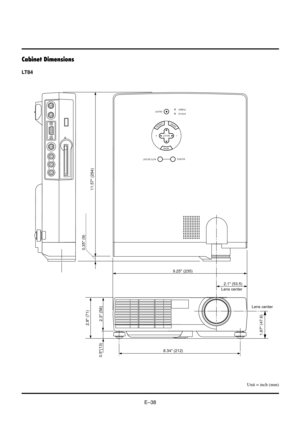 Page 38EÐ38
Cabinet Dimensions
LT84
MENU
ENTERCANCEL
SELECT
POWER STATUS
ON
/OFF
SOURCEAUTO ADJUST
2.8 (71)
1.87 (47.6)2.3 (58) 0.5(13)0.35 (9)
11.57 (294)
2.1 (53.5) 9.25 (235)
8.34 (212)
Lens center
Lens center
Unit = inch (mm) 