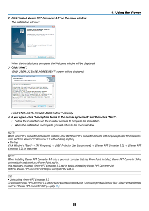 Page 7868
4. Using the Viewer
2.	 Click	“Install	Viewer	PPT	Converter	3.0” 	on	the	menu	window.
 The installation will start.
 When the installation is complete, the Welcome window will be displayed.
3	 Click	 “Next”.
	 “END	USER	LICENSE	AGREEMENT” 	screen	will	be	displayed.	
	 Read	“END	USER	LICENSE	AGREEMENT” 	carefully	
4.	 If	you	agree,	click	“I	accept	the	terms	in	the	license	agreement” 	and	then	click	“Next”.	
•	 Follow	the	instructions	on	the	installer	screens	to	complete	the	installation. 	
•	 When	the...