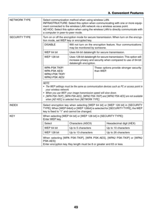 Page 6049
3. Convenient Features
NETWORK	TYPESelect	communication	method	when	using	wireless	LAN.
INFRASTRUCTURE: 	Select	 this	option	 when	communicating	 with	one	or	more	 equip-
ment	connected	to	the	wireless	LAN	network	via	a	wireless	access	point.
AD	HOC: 	Select	 this	option	 when	using	the	wireless	 LAN	to	directly	 communicate	 with	
a	computer	in	peer-to-peer	mode. 	
SECURITY	TYPETurn	on	or	off	 the	 encryption	 mode	for	secure	 transmission. 	When	 turn	on	the	 encryp-
tion	mode,	set	 WEP	key	or...