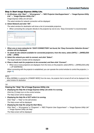 Page 6958
3. Convenient Features
Step 3: Start Image Express Utility Lite.
1.	 On	Windows, 	click	 “Start” 	→	“All	 programs” 	→	“NEC	 Projector	 UserSupportware” 	→	“Image	 Express	 Utility	
Lite”	→	“Image	Express	Utility	Lite”.
	 Image	Express	Utility	Lite	will	start.
	 The	select	window	for	network	connection	will	be	displayed
2.	 Select	Network	and	click	 “OK”.
 The select window for destination will show a list of connectable projectors.
•	 When	connecting	the	computer	directly	to	the	projector	by...