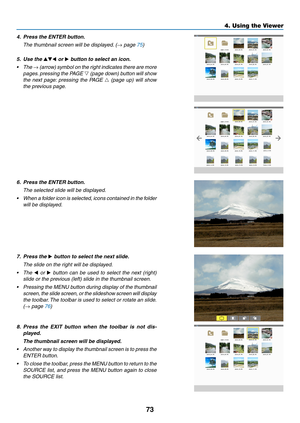 Page 8473
4. Using the Viewer
4. Press the ENTER button.
  The thumbnail screen will be displayed. (→ page 75)
5. Use the ▲▼◀ or ▶ button to select an icon.
•	 The	→ (arrow) symbol on the right indicates there are more 
pages. pressing the PAGE  ▽ (page down) button will show 
the  next  page:  pressing  the  PAGE  △  (page  up)  will  show 
the previous page.
6.  Press the ENTER button.
  The selected slide will be displayed.
•	 When 	a 	folder 	icon 	is 	selected, 	icons 	contained 	in 	the 	folder	
will be...